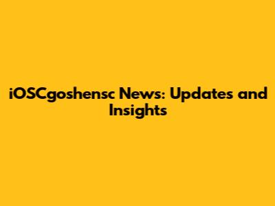 iOSCgoshensc News: Updates and Insights