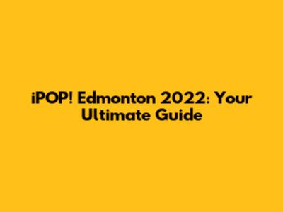 iPOP! Edmonton 2022: Your Ultimate Guide