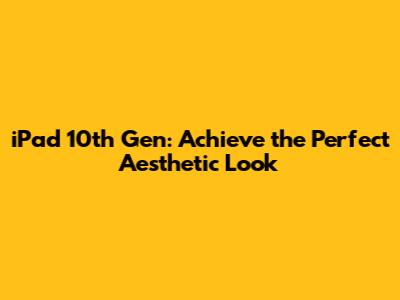 iPad 10th Gen: Achieve the Perfect Aesthetic Look