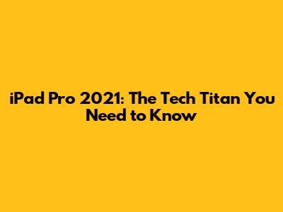 iPad Pro 2021: The Tech Titan You Need to Know