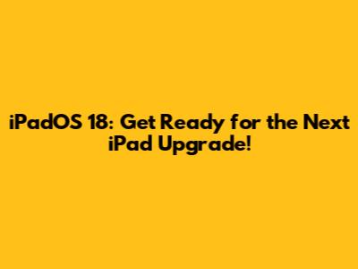 iPadOS 18: Get Ready for the Next iPad Upgrade!