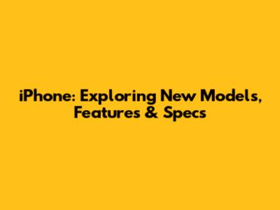 iPhone: Exploring New Models, Features & Specs