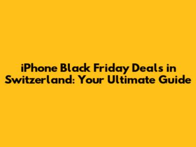 iPhone Black Friday Deals in Switzerland: Your Ultimate Guide