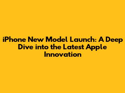 iPhone New Model Launch: A Deep Dive into the Latest Apple Innovation