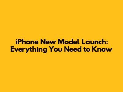iPhone New Model Launch: Everything You Need to Know