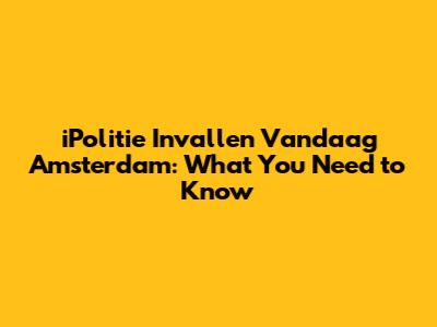 iPolitie Invallen Vandaag Amsterdam: What You Need to Know