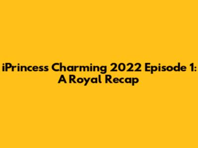 iPrincess Charming 2022 Episode 1: A Royal Recap