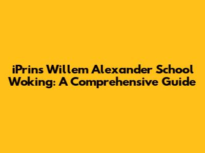 iPrins Willem Alexander School Woking: A Comprehensive Guide
