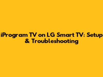 iProgram TV on LG Smart TV: Setup & Troubleshooting