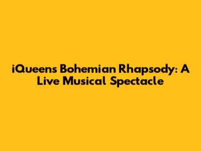 iQueen's Bohemian Rhapsody: A Live Musical Spectacle