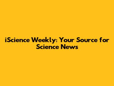 iScience Weekly: Your Source for Science News