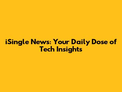 iSingle News: Your Daily Dose of Tech Insights