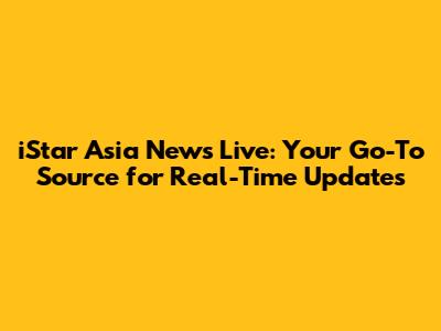iStar Asia News Live: Your Go-To Source for Real-Time Updates