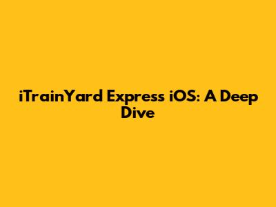 iTrainYard Express iOS: A Deep Dive