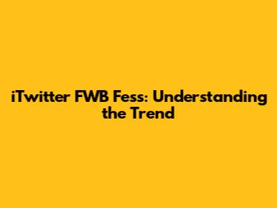 iTwitter FWB Fess: Understanding the Trend
