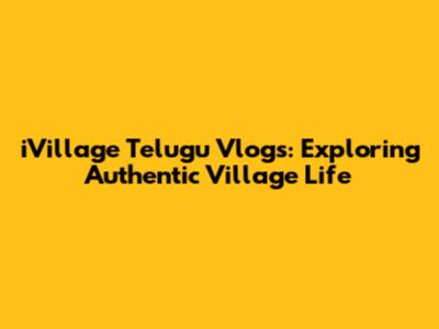 iVillage Telugu Vlogs: Exploring Authentic Village Life