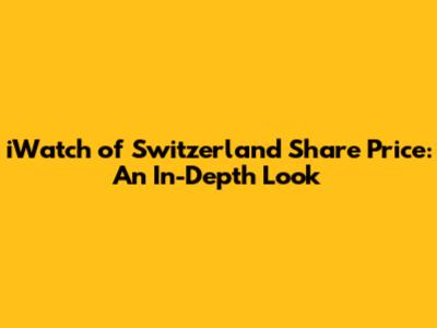 iWatch of Switzerland Share Price: An In-Depth Look