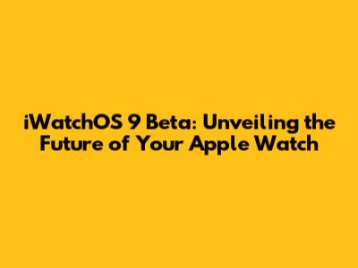 iWatchOS 9 Beta: Unveiling the Future of Your Apple Watch
