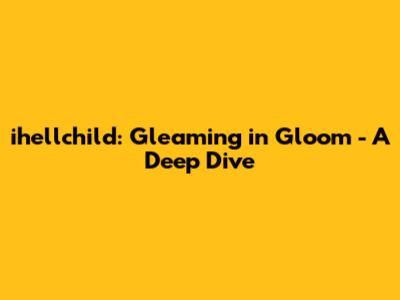 ihellchild: Gleaming in Gloom - A Deep Dive