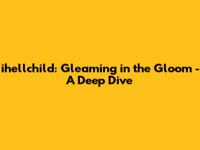 ihellchild: Gleaming in the Gloom - A Deep Dive