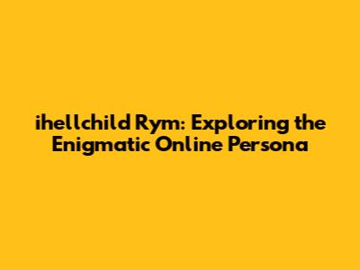 ihellchild Rym: Exploring the Enigmatic Online Persona