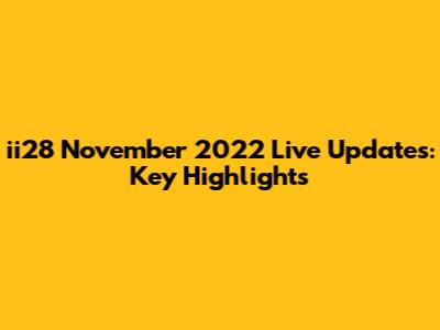 ii28 November 2022 Live Updates: Key Highlights