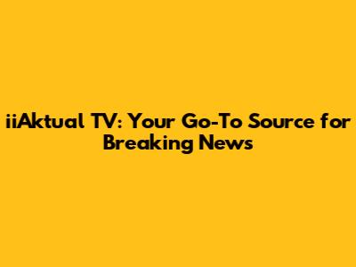 iiAktual TV: Your Go-To Source for Breaking News