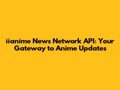 iianime News Network API: Your Gateway to Anime Updates