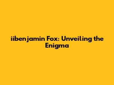 iibenjamin Fox: Unveiling the Enigma