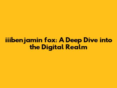 iiibenjamin fox: A Deep Dive into the Digital Realm