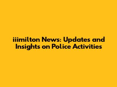 iiimilton News: Updates and Insights on Police Activities