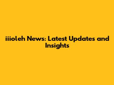 iiioleh News: Latest Updates and Insights