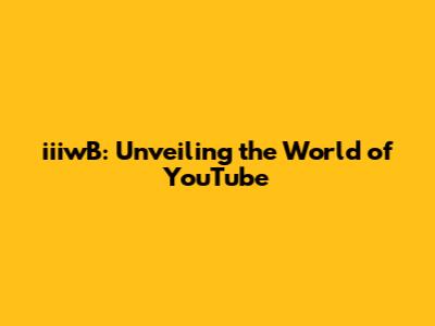 iiiwB: Unveiling the World of YouTube