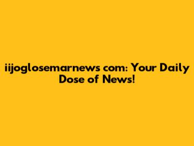 iijoglosemarnews com: Your Daily Dose of News!