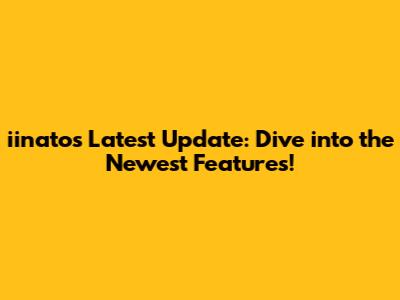 iinato's Latest Update: Dive into the Newest Features!