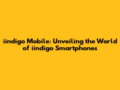 iindigo Mobile: Unveiling the World of iindigo Smartphones