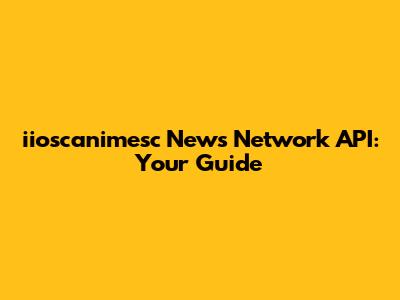iioscanimesc News Network API: Your Guide