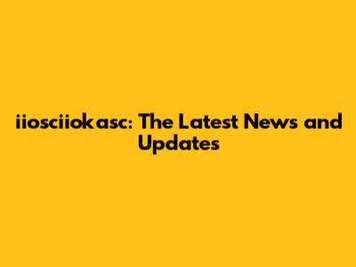 iiosciiokasc: The Latest News and Updates