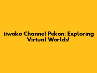 iiwoko Channel Pekon: Exploring Virtual Worlds!