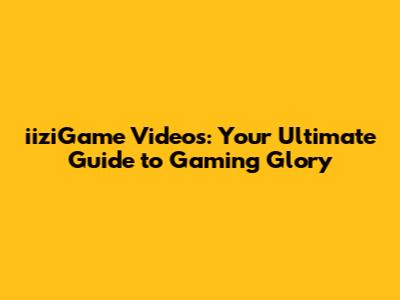 iiziGame Videos: Your Ultimate Guide to Gaming Glory