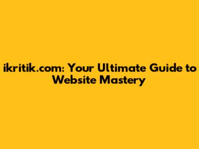 ikritik.com: Your Ultimate Guide to Website Mastery