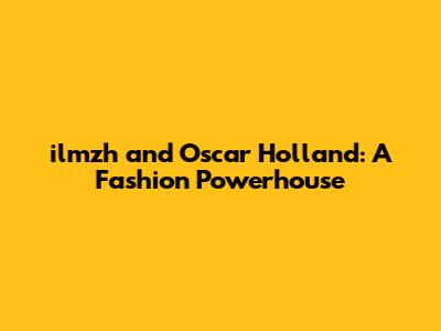 ilmzh and Oscar Holland: A Fashion Powerhouse