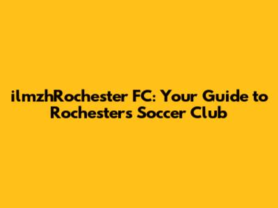 ilmzhRochester FC: Your Guide to Rochester's Soccer Club