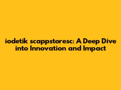 iodetik scappstoresc: A Deep Dive into Innovation and Impact