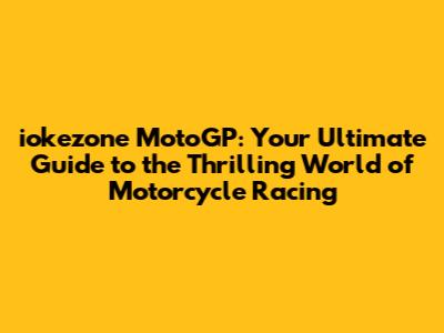 iokezone MotoGP: Your Ultimate Guide to the Thrilling World of Motorcycle Racing