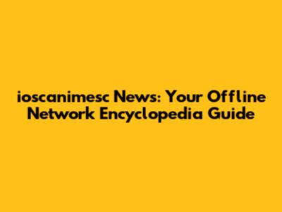 ioscanimesc News: Your Offline Network Encyclopedia Guide