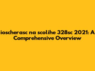 ioscherasc na scolihe 328sc 2021: A Comprehensive Overview