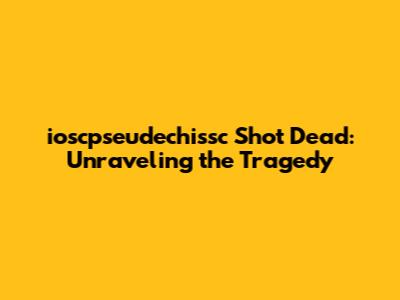 ioscpseudechissc Shot Dead: Unraveling the Tragedy