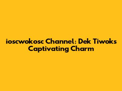 ioscwokosc Channel: Dek Tiwok's Captivating Charm