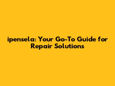 ipensela: Your Go-To Guide for Repair Solutions